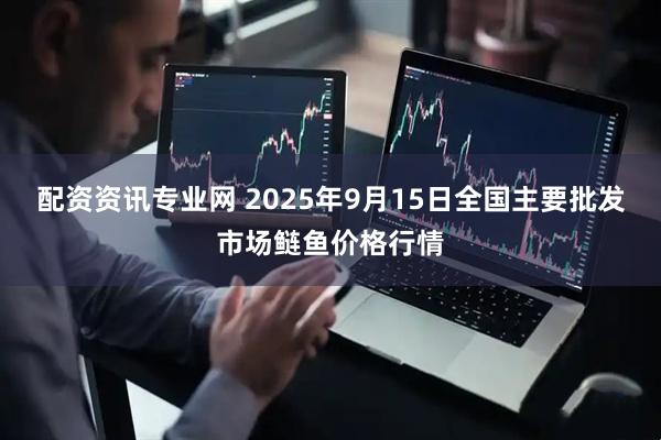 配资资讯专业网 2025年9月15日全国主要批发市场鲢鱼价格行情