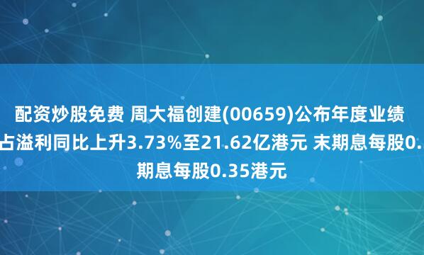 配资炒股免费 周大福创建(00659)公布年度业绩 股东应占溢利同比上升3.73%至21.62亿港元 末期息每股0.35港元