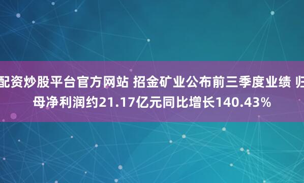 配资炒股平台官方网站 招金矿业公布前三季度业绩 归母净利润约21.17亿元同比增长140.43%