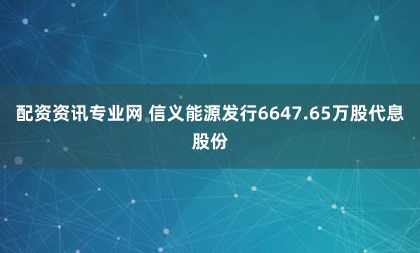 配资资讯专业网 信义能源发行6647.65万股代息股份