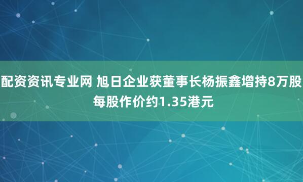 配资资讯专业网 旭日企业获董事长杨振鑫增持8万股 每股作价约1.35港元
