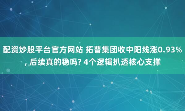 配资炒股平台官方网站 拓普集团收中阳线涨0.93%, 后续真的稳吗? 4个逻辑扒透核心支撑