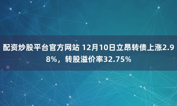 配资炒股平台官方网站 12月10日立昂转债上涨2.98%，转股溢价率32.75%