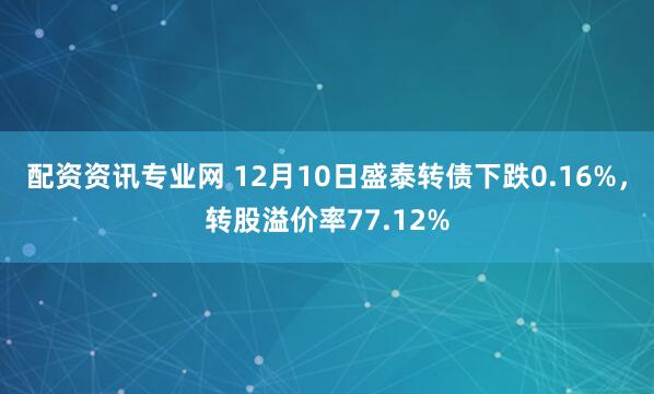 配资资讯专业网 12月10日盛泰转债下跌0.16%，转股溢价率77.12%