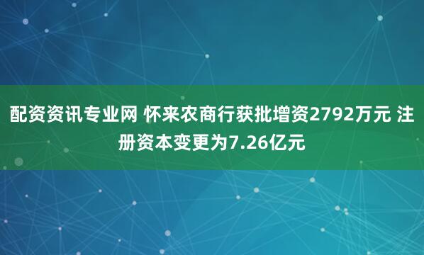配资资讯专业网 怀来农商行获批增资2792万元 注册资本变更为7.26亿元