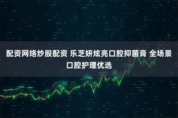 配资网络炒股配资 乐芝妍炫亮口腔抑菌膏 全场景口腔护理优选