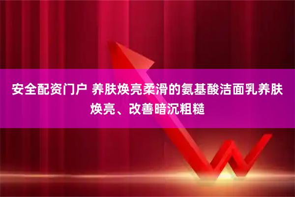 安全配资门户 养肤焕亮柔滑的氨基酸洁面乳养肤焕亮、改善暗沉粗糙