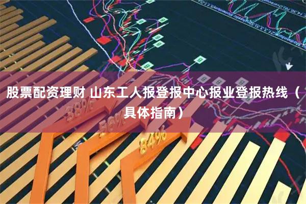 股票配资理财 山东工人报登报中心报业登报热线（具体指南）