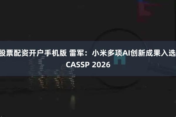 股票配资开户手机版 雷军：小米多项AI创新成果入选ICASSP 2026