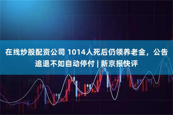 在线炒股配资公司 1014人死后仍领养老金，公告追退不如自动停付 | 新京报快评