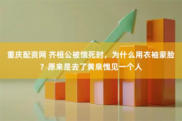重庆配资网 齐桓公被饿死时，为什么用衣袖蒙脸？原来是去了黄泉愧见一个人