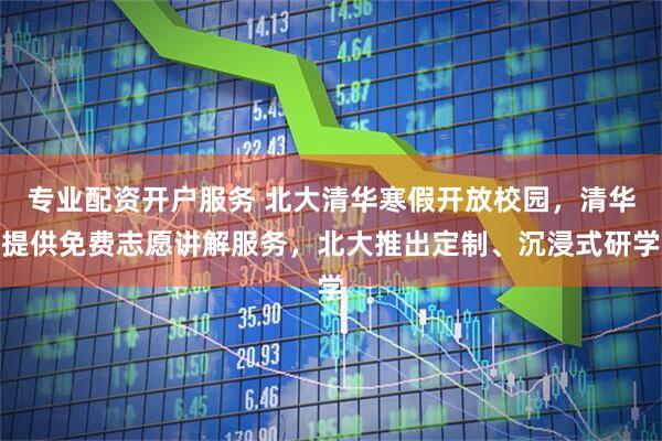 专业配资开户服务 北大清华寒假开放校园,清华提供免费志愿讲解服务,北大推出定制、沉浸式研学