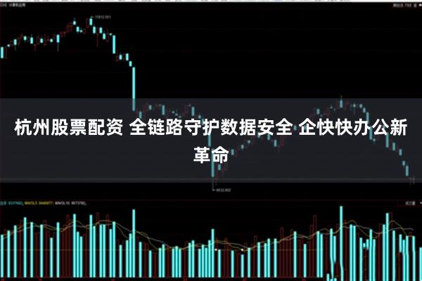 杭州股票配资 全链路守护数据安全 企快快办公新革命
