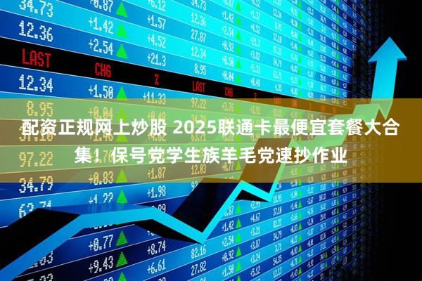 配资正规网上炒股 2025联通卡最便宜套餐大合集!保号党学生族羊毛党速抄作业
