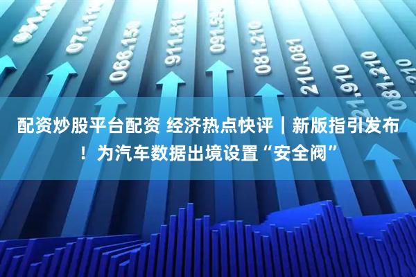 配资炒股平台配资 经济热点快评｜新版指引发布！为汽车数据出境设置“安全阀”