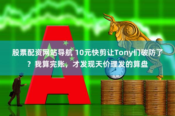 股票配资网站导航 10元快剪让Tony们破防了？我算完账，才发现天价理发的算盘
