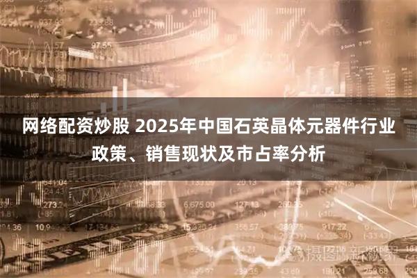网络配资炒股 2025年中国石英晶体元器件行业政策、销售现状及市占率分析