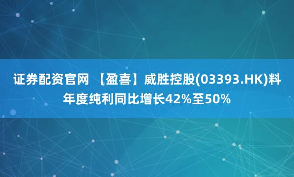 证券配资官网 【盈喜】威胜控股(03393.HK)料年度纯利同比增长42%至50%