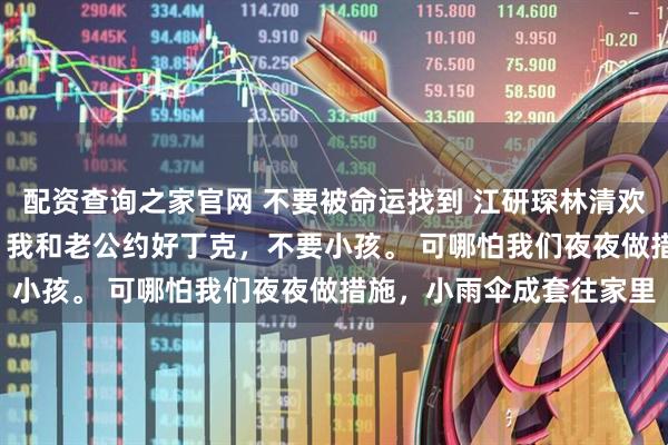 配资查询之家官网 不要被命运找到 江研琛林清欢夏梵星 不要被命运找到 我和老公约好丁克,不要小孩。 可哪怕我们夜夜做措施,小雨伞成套往家里