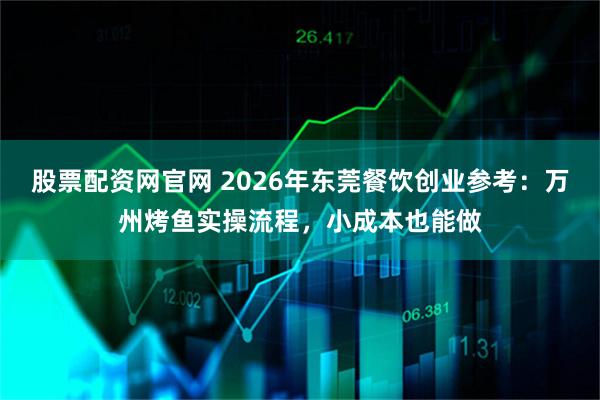 股票配资网官网 2026年东莞餐饮创业参考：万州烤鱼实操流程，小成本也能做