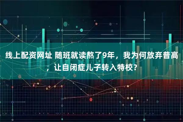 线上配资网址 随班就读熬了9年，我为何放弃普高，让自闭症儿子转入特校？