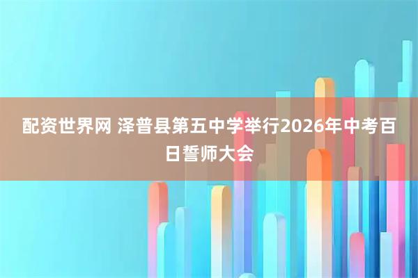 配资世界网 泽普县第五中学举行2026年中考百日誓师大会