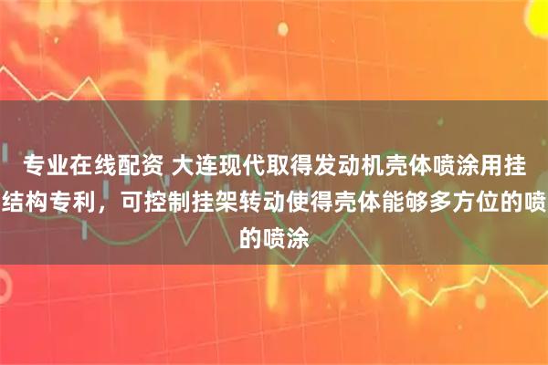 专业在线配资 大连现代取得发动机壳体喷涂用挂具结构专利，可控制挂架转动使得壳体能够多方位的喷涂