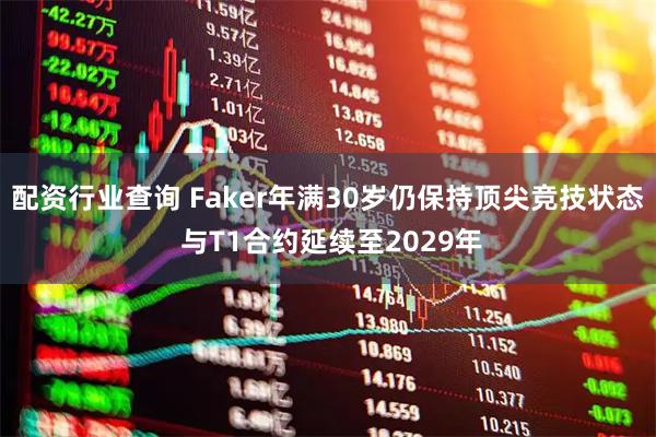 配资行业查询 Faker年满30岁仍保持顶尖竞技状态 与T1合约延续至2029年