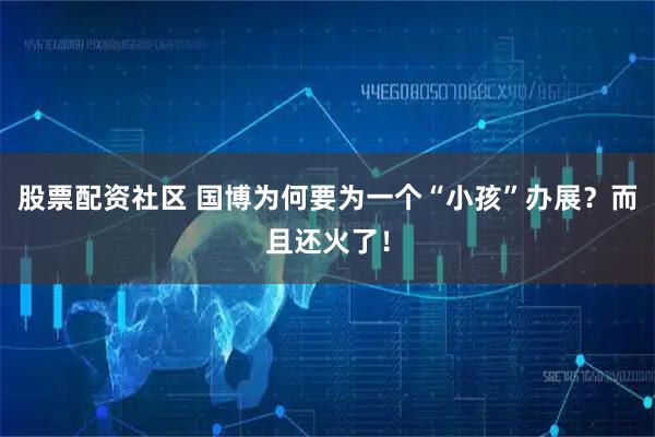 股票配资社区 国博为何要为一个“小孩”办展？而且还火了！