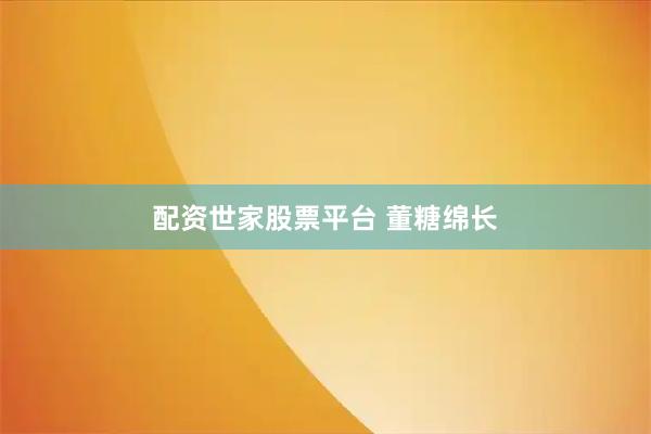 配资世家股票平台 董糖绵长
